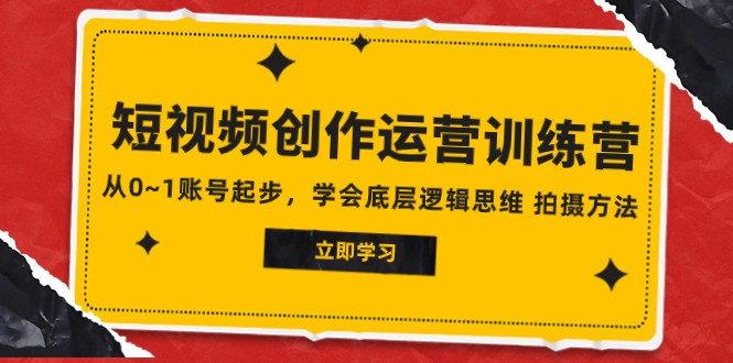 2023短视频创作运营训练营，从0~1账号起步，学会底层逻辑思维 拍摄方法-创客聚集地