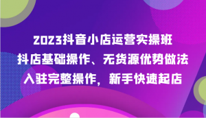 2023抖音小店运营实操班，抖店基础操作、无货源优势做法，入驻完整操作，新手快速起店-创客聚集地