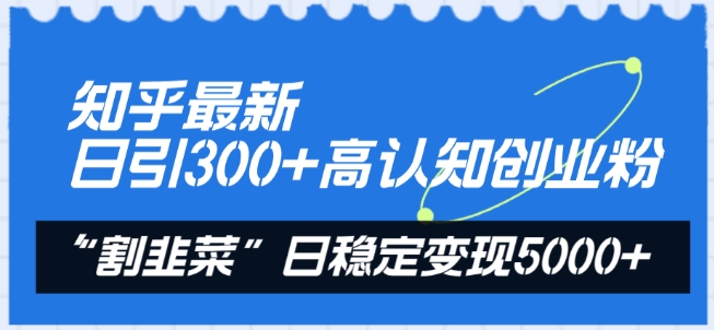 知乎最新日引300+高认知创业粉，“割韭菜”日稳定变现5000+-创客聚集地
