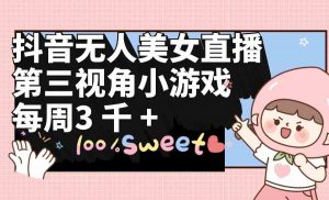 抖音无人美女直播，第三视角小游戏，每周收益3000+-创客聚集地