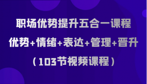 职场优势提升五合一课程，优势+情绪+表达+管理+晋升（103节视频课程）-创客聚集地