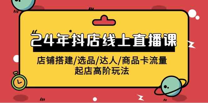2024年抖店线上直播课，店铺搭建/选品/达人/商品卡流量/起店高阶玩法-创客聚集地