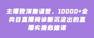 主播登顶集训营，10000+全类目直播间诊断沉淀出的直播实操必修课-创客聚集地