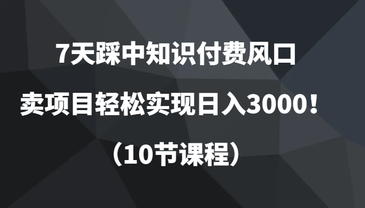 7天踩中知识付费风口，卖项目轻松实现日入3000！（10节课程）-创客聚集地