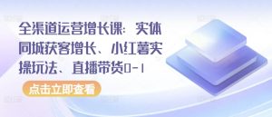 全渠道运营增长课：实体同城获客增长、小红薯实操玩法、直播带货0-1-创客聚集地