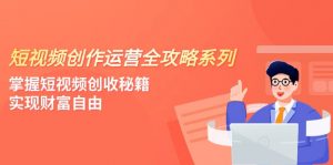 短视频创作运营-全攻略系列，掌握短视频创收秘籍，实现财富自由（4节课）-创客聚集地