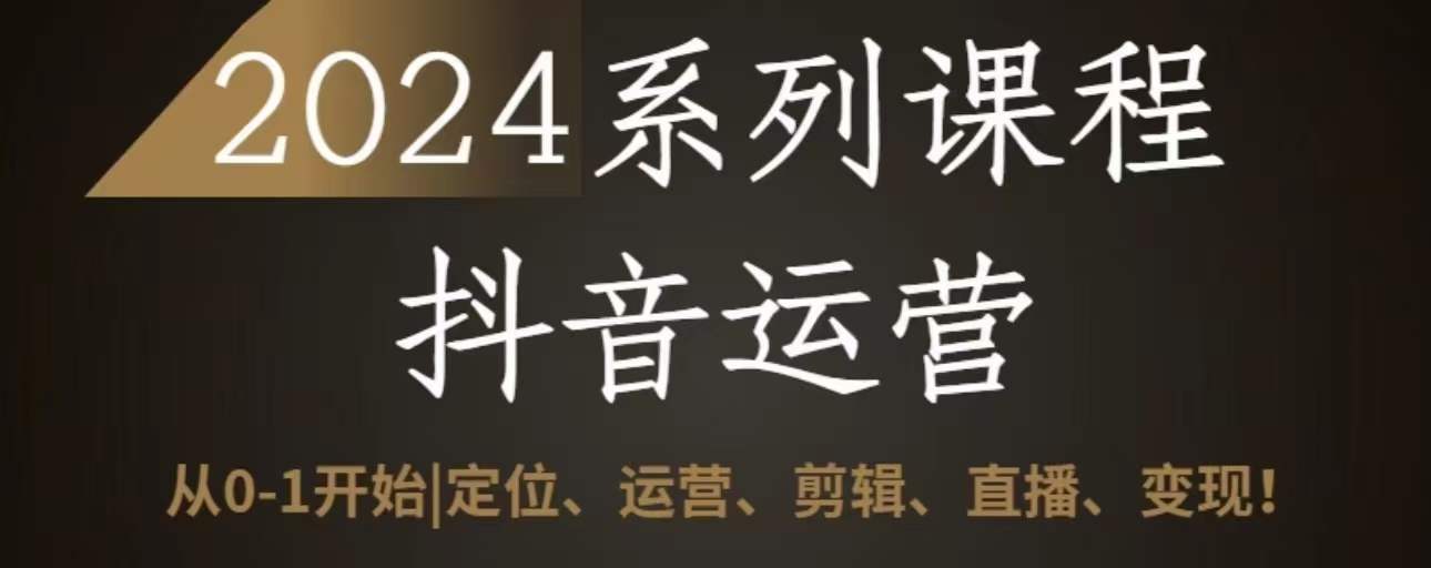 2024抖音运营全套系列课程，从0-1开始，定位、运营、剪辑、直播、变现-创客聚集地