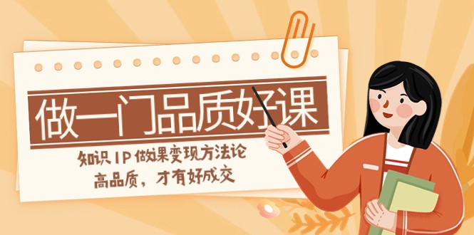 如何做一门·品质好课，知识IP做课变现方法论，高品质，才有好成交（11节）-创客聚集地