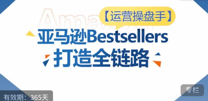 运营操盘手！亚马逊Bestsellers打造全链路，选品、Listing、广告投放全链路进阶优化-创客聚集地