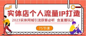 实体店个人流量IP打造 2023实体同城引流获客必听 含直播玩法（75节完整版）-创客聚集地