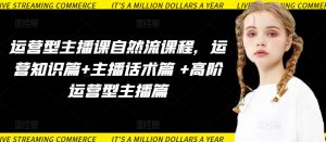 运营型主播课自然流课程，运营知识篇+主播话术篇 +高阶运营型主播篇-创客聚集地