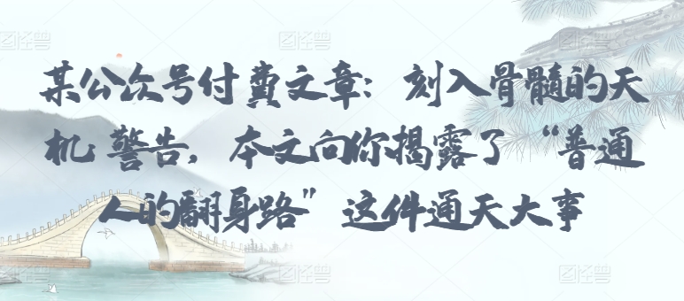 某公众号付费文章：刻入骨髓的天机: 警告，本文向你揭露了 “普通人的翻身路” 这件通天大事-创客聚集地