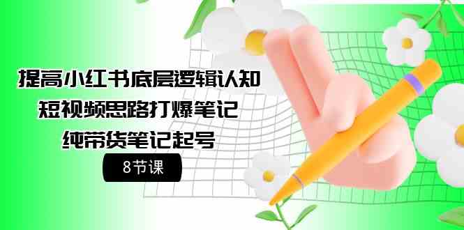 提高小红书底层逻辑认知+短视频思路打爆笔记+纯带货笔记起号（8节课）-创客聚集地