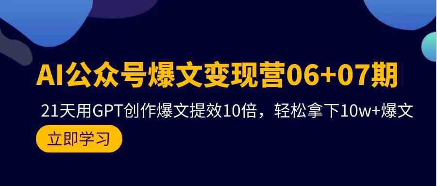 AI公众号爆文变现营06+07期，21天用GPT创作爆文提效10倍，轻松拿下10w+爆文-创客聚集地
