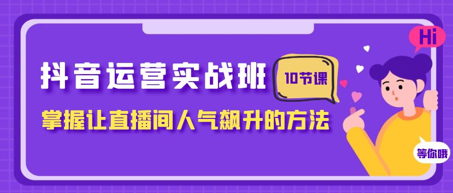 抖音运营实战班，掌握让直播间人气飙升的方法（10节课）-创客聚集地