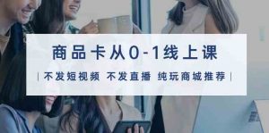 商品卡从0-1线上课（不发短视频 不发直播 纯玩商城推荐）32节课-创客聚集地