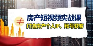 房产短视频实战课，手把手教你0基础打造房产个人IP，账号获客房产个人IP、账号获客-创客聚集地