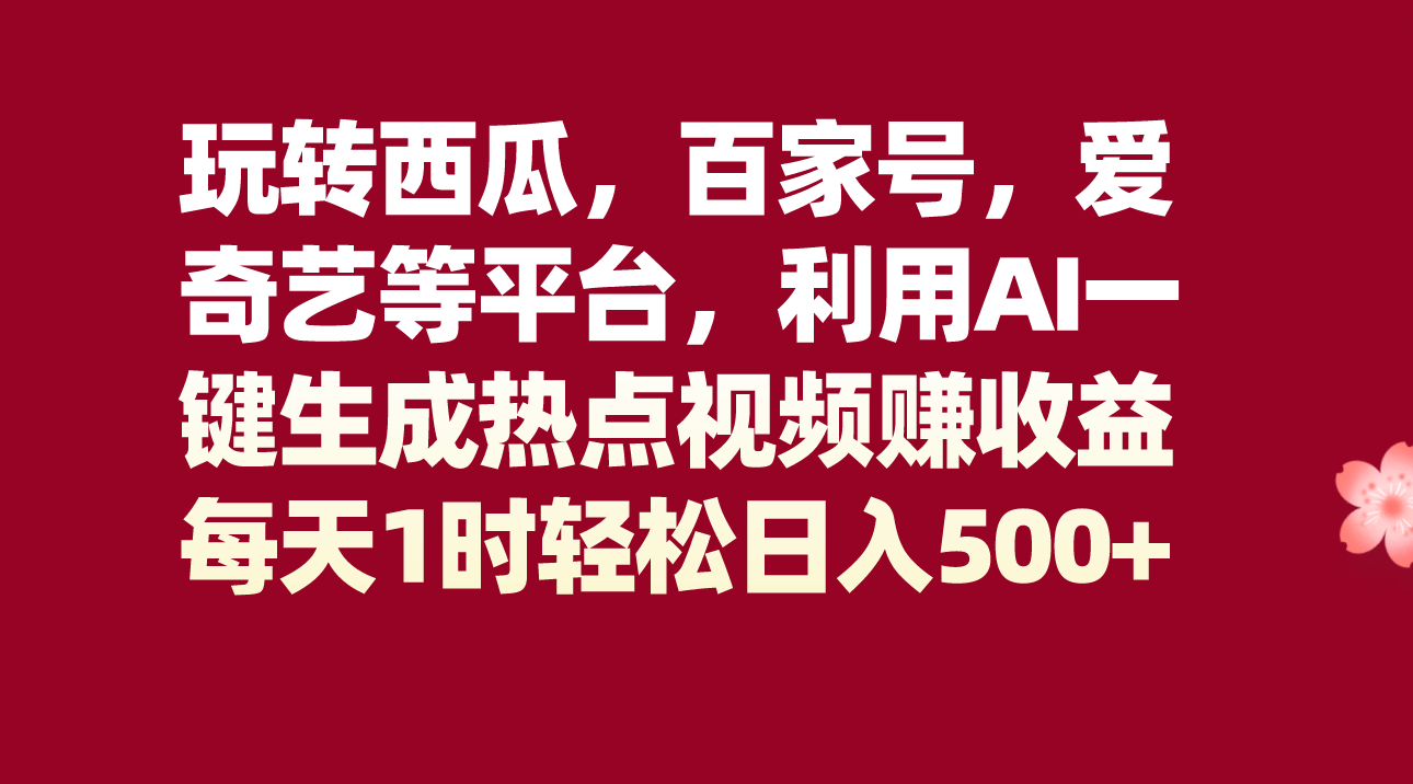 玩转西瓜，百家号，爱奇艺等平台，AI一键生成热点视频，每天1时轻松日入500+-创客聚集地