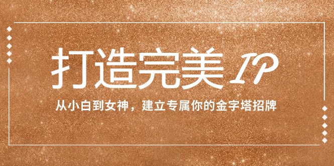 打造完美IP：从小白到女神，建立专属你的金字塔招牌（15节课）-创客聚集地