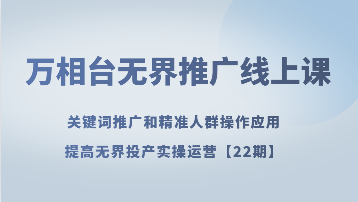 万相台无界推广线上课 关键词推广和精准人群操作应用，提高无界投产实操运营【22期】-创客聚集地