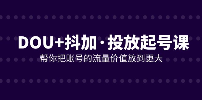 DOU+抖加投放起号课，帮你把账号的流量价值放到更大（21节课）-创客聚集地
