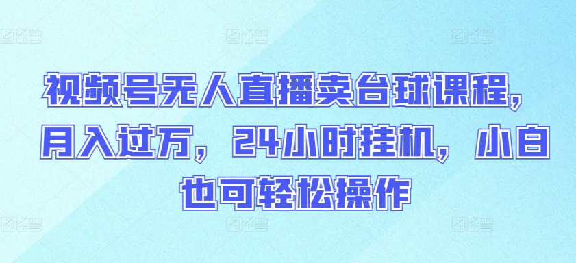 视频号无人直播卖台球课程，月入过万，24小时挂机，小白也可轻松操作-创客聚集地