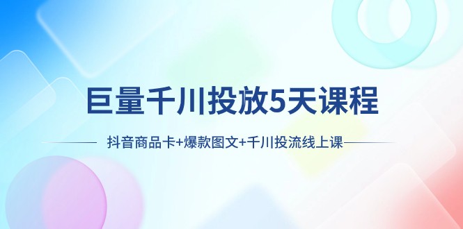 巨量千川投放5天课程：抖音商品卡+爆款图文+千川投流线上课-创客聚集地