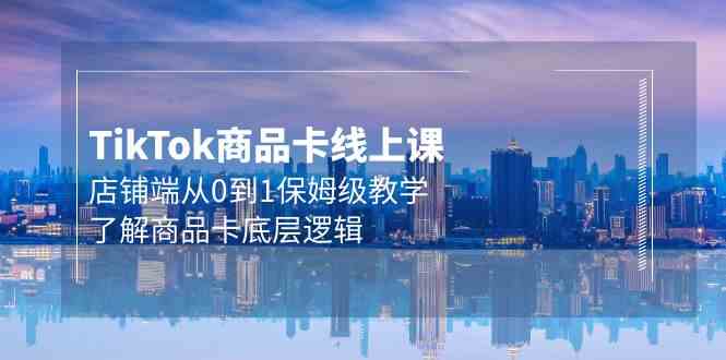 Tk商品卡线上课，店铺端从0到1保姆级教学，了解商品卡底层逻辑（20节）-创客聚集地