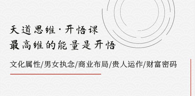 天道思维·开悟课-最高维的能量是开悟 文化属性/男女执念/商业布局/贵人运作/财富密码-创客聚集地