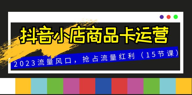 抖音小店商品卡运营，2023流量风口，抢占流量红利（15节课）-创客聚集地