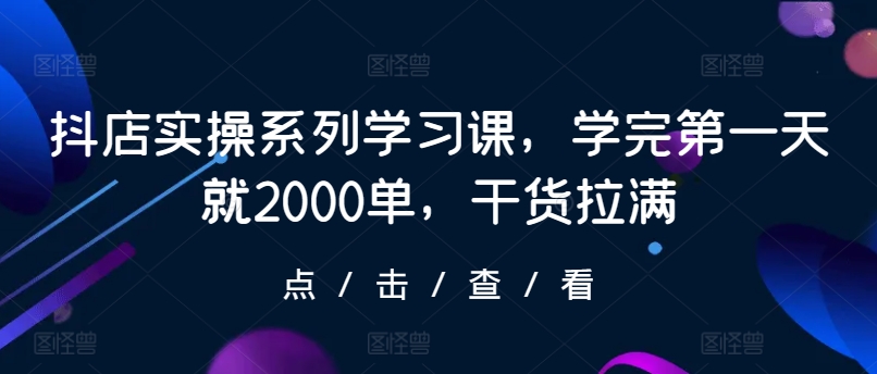 抖店实操系列学习课，学完第一天就2000单，干货拉满-创客聚集地