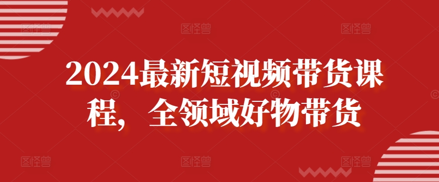 2024最新短视频带货课程，全领域好物带货-创客聚集地