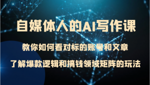 自媒体人的AI写作课 教你如何看对标的账号和文章、了解爆款逻辑和搞钱领域矩阵的玩法-创客聚集地