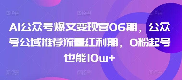 AI公众号爆文变现营06期，公众号公域推荐流量红利期，0粉起号也能10w+-创客聚集地