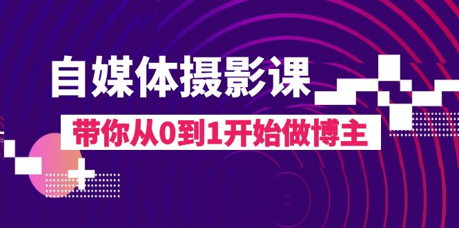 自媒体摄影课，带你从0到1开始做博主（17节课）-创客聚集地