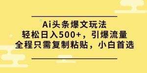 Ai头条爆文玩法,轻松日入500+,引爆流量全程只需复制粘贴,小白首选-创客聚集地