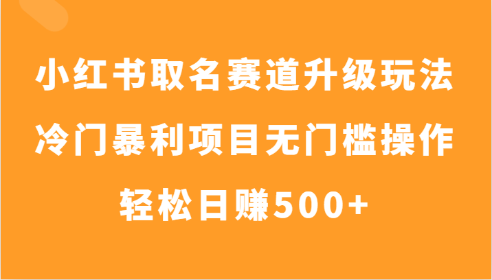 小红书取名赛道升级玩法，冷门暴利项目无门槛操作，轻松日赚500+-创客聚集地