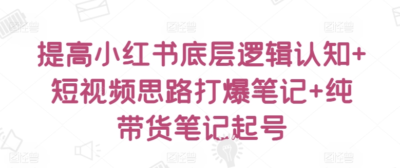 提高小红书底层逻辑认知+短视频思路打爆笔记+纯带货笔记起号-创客聚集地
