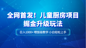 全网首发！儿童厨房项目掘金升级玩法，日入1000+，喂饭级教学，小白轻松上手-创客聚集地