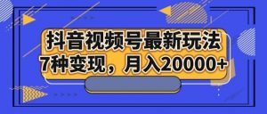 抖音视频号最新玩法，7种变现，月入20000+-创客聚集地