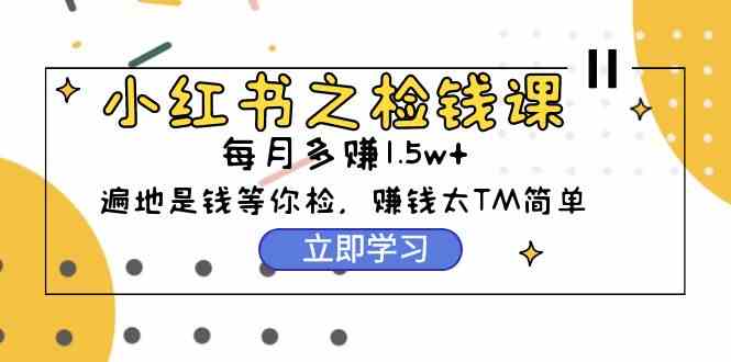 小红书之检钱课：从0开始实测每月多赚1.5w起步，赚钱真的太简单了（98节）-创客聚集地