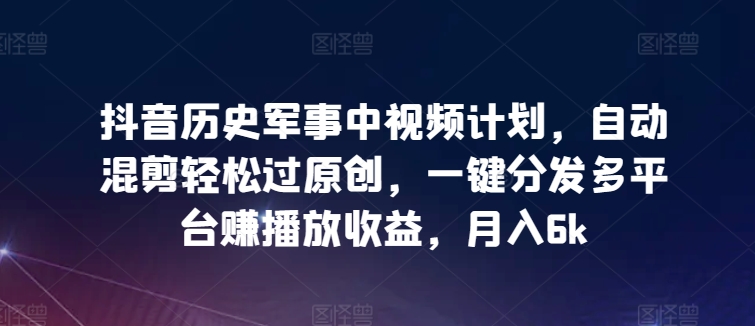 抖音历史军事中视频计划，自动混剪轻松过原创，一键分发多平台赚播放收益，月入6k-创客聚集地