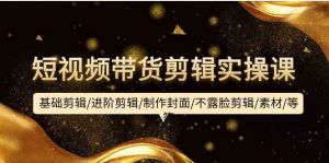 短视频带货剪辑实操课：基础剪辑/进阶剪辑/制作封面/不露脸剪辑/素材/等等-创客聚集地