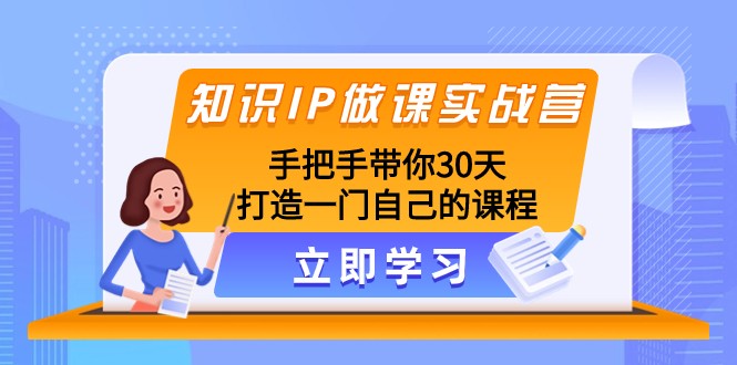 知识IP做课实战营，手把手带你30天打造一门自己的课程-创客聚集地