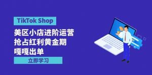 TikTok Shop-美区小店进阶运营，抢占红利黄金期 嘎嘎出单（7节课）-创客聚集地