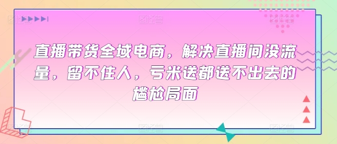 直播带货全域电商，解决直播间没流量，留不住人，亏米送都送不出去的尴尬局面-创客聚集地