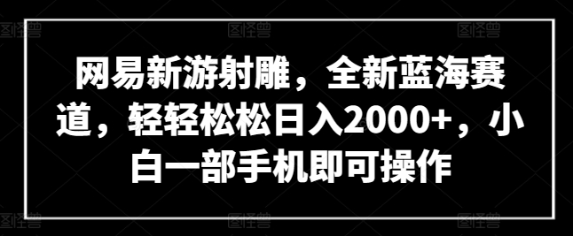 网易新游射雕，全新蓝海赛道，轻轻松松日入2000+，小白一部手机即可操作-创客聚集地