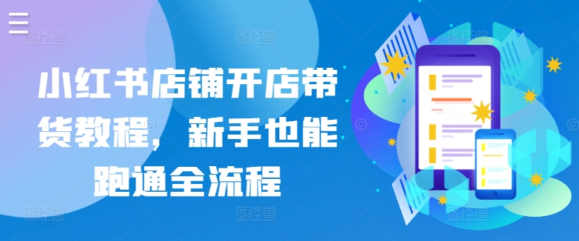 小红书店铺开店带货教程，新手也能跑通全流程-创客聚集地