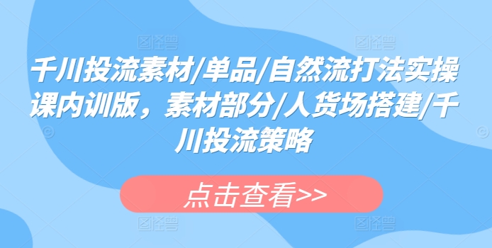 千川投流素材/单品/自然流打法实操课内训版，素材部分/人货场搭建/千川投流策略-创客聚集地