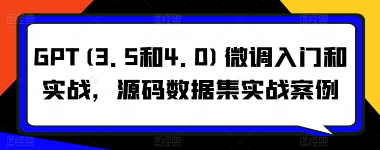 GPT(3.5和4.0)微调入门和实战，源码数据集实战案例-创客聚集地